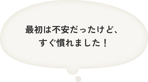 最初は不安だったけど、すぐ慣れました！