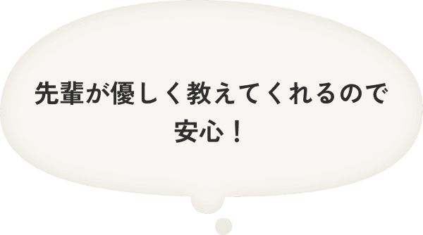 先輩が優しく教えてくれるので安心！