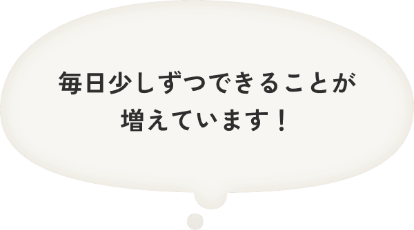 毎日少しずつできることが増えています！